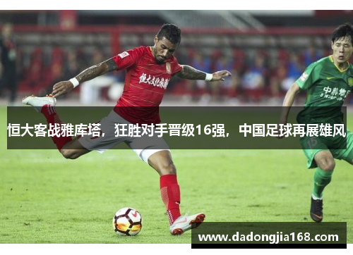 恒大客战雅库塔，狂胜对手晋级16强，中国足球再展雄风