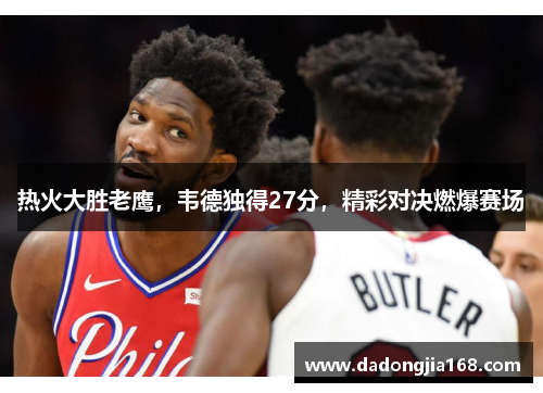 热火大胜老鹰，韦德独得27分，精彩对决燃爆赛场