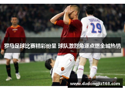 罗马足球比赛精彩纷呈 球队激烈角逐点燃全城热情